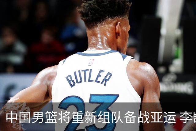 中国男篮将重新组队备战亚运 李凯尔周琦缺席